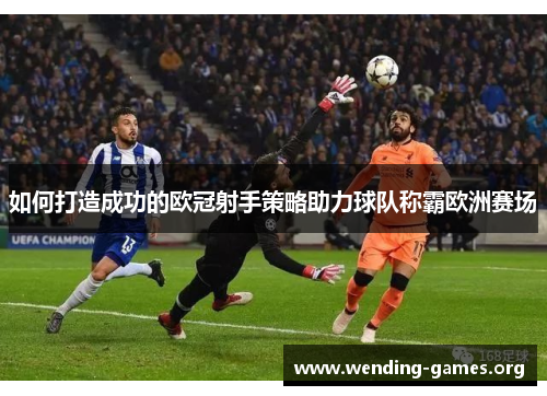如何打造成功的欧冠射手策略助力球队称霸欧洲赛场 如何打造成功的欧冠射手策略助力球队称霸欧洲赛场