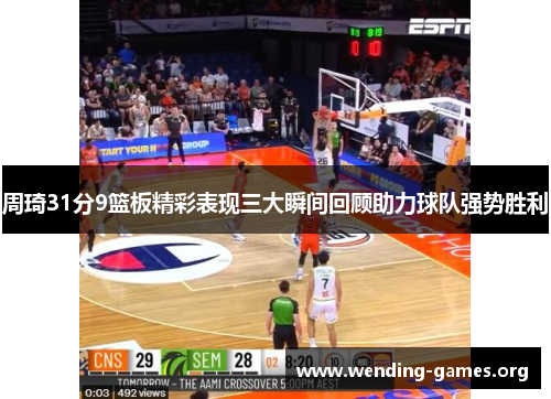 周琦31分9篮板精彩表现三大瞬间回顾助力球队强势胜利 周琦31分9篮板精彩表现三大瞬间回顾助力球队强势胜利