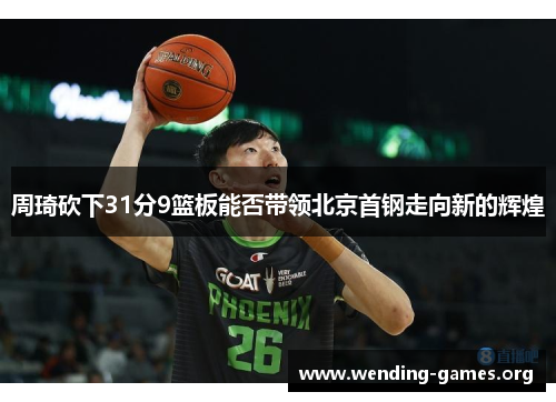 周琦砍下31分9篮板能否带领北京首钢走向新的辉煌 周琦砍下31分9篮板能否带领北京首钢走向新的辉煌