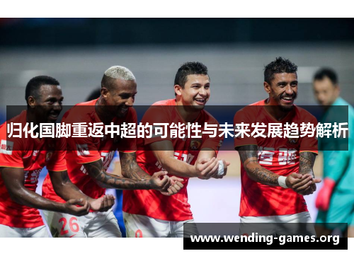 归化国脚重返中超的可能性与未来发展趋势解析 归化国脚重返中超的可能性与未来发展趋势解析