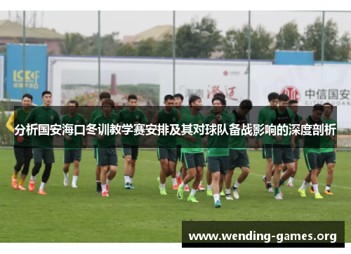 分析国安海口冬训教学赛安排及其对球队备战影响的深度剖析 分析国安海口冬训教学赛安排及其对球队备战影响的深度剖析