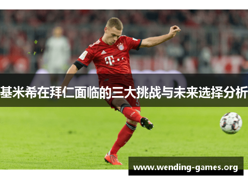 基米希在拜仁面临的三大挑战与未来选择分析 基米希在拜仁面临的三大挑战与未来选择分析
