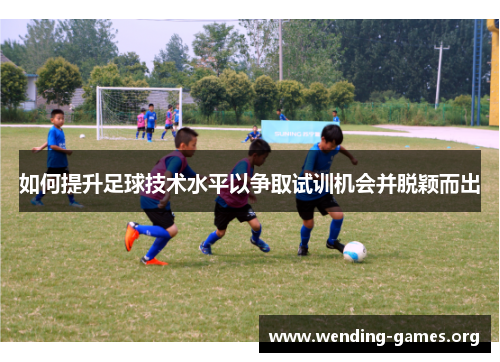 如何提升足球技术水平以争取试训机会并脱颖而出 如何提升足球技术水平以争取试训机会并脱颖而出