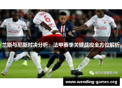 兰斯与尼斯对决分析:法甲赛季关键战役全方位解析 兰斯与尼斯对决分析:法甲赛季关键战役全方位解析