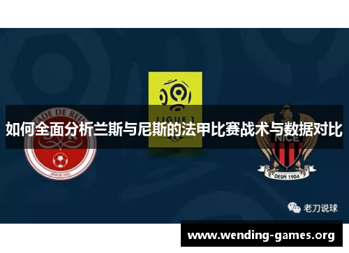 如何全面分析兰斯与尼斯的法甲比赛战术与数据对比 如何全面分析兰斯与尼斯的法甲比赛战术与数据对比