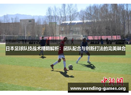 日本足球队技战术精髓解析:团队配合与创新打法的完美融合 日本足球队技战术精髓解析:团队配合与创新打法的完美融合