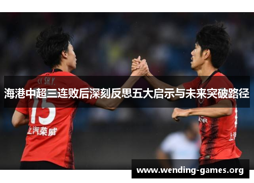 海港中超三连败后深刻反思五大启示与未来突破路径 海港中超三连败后深刻反思五大启示与未来突破路径