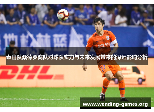 泰山队桑德罗离队对球队实力与未来发展带来的深远影响分析 泰山队桑德罗离队对球队实力与未来发展带来的深远影响分析