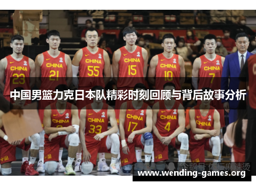中国男篮力克日本队精彩时刻回顾与背后故事分析 中国男篮力克日本队精彩时刻回顾与背后故事分析