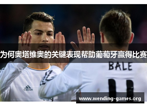 为何奥塔维奥的关键表现帮助葡萄牙赢得比赛 为何奥塔维奥的关键表现帮助葡萄牙赢得比赛