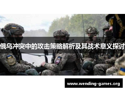 俄乌冲突中的攻击策略解析及其战术意义探讨 俄乌冲突中的攻击策略解析及其战术意义探讨