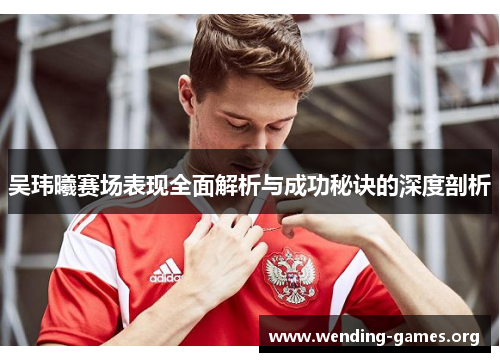 吴玮曦赛场表现全面解析与成功秘诀的深度剖析 吴玮曦赛场表现全面解析与成功秘诀的深度剖析