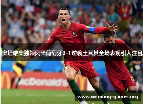 奥塔维奥独领风骚葡萄牙3-1逆袭土耳其全场表现引人注目 奥塔维奥独领风骚葡萄牙3-1逆袭土耳其全场表现引人注目
