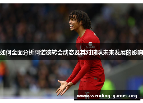 如何全面分析阿诺德转会动态及其对球队未来发展的影响 如何全面分析阿诺德转会动态及其对球队未来发展的影响