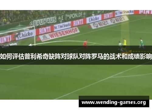 如何评估普利希奇缺阵对球队对阵罗马的战术和成绩影响 如何评估普利希奇缺阵对球队对阵罗马的战术和成绩影响