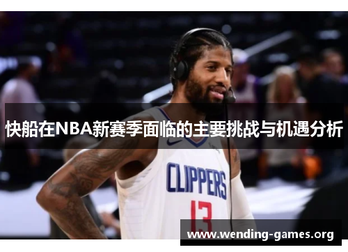 快船在NBA新赛季面临的主要挑战与机遇分析 快船在NBA新赛季面临的主要挑战与机遇分析