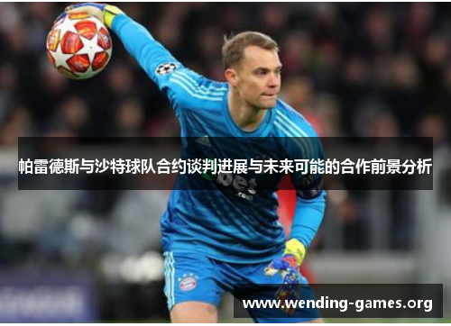 帕雷德斯与沙特球队合约谈判进展与未来可能的合作前景分析 帕雷德斯与沙特球队合约谈判进展与未来可能的合作前景分析