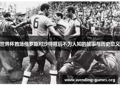 世界杯首场俄罗斯对沙特背后不为人知的故事与历史意义 世界杯首场俄罗斯对沙特背后不为人知的故事与历史意义