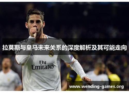 拉莫斯与皇马未来关系的深度解析及其可能走向 拉莫斯与皇马未来关系的深度解析及其可能走向