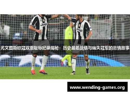 尤文图斯欧冠双重耻辱纪录揭秘:历史最差战绩与痛失冠军的悲情故事 尤文图斯欧冠双重耻辱纪录揭秘:历史最差战绩与痛失冠军的悲情故事