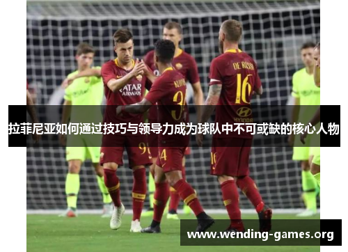 拉菲尼亚如何通过技巧与领导力成为球队中不可或缺的核心人物 拉菲尼亚如何通过技巧与领导力成为球队中不可或缺的核心人物