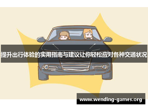 提升出行体验的实用指南与建议让你轻松应对各种交通状况 提升出行体验的实用指南与建议让你轻松应对各种交通状况