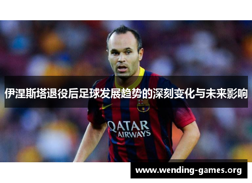 伊涅斯塔退役后足球发展趋势的深刻变化与未来影响 伊涅斯塔退役后足球发展趋势的深刻变化与未来影响