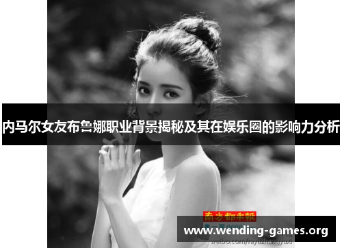 内马尔女友布鲁娜职业背景揭秘及其在娱乐圈的影响力分析 内马尔女友布鲁娜职业背景揭秘及其在娱乐圈的影响力分析