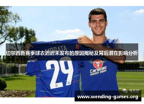 切尔西新赛季球衣迟迟未发布的原因揭秘及背后潜在影响分析 切尔西新赛季球衣迟迟未发布的原因揭秘及背后潜在影响分析