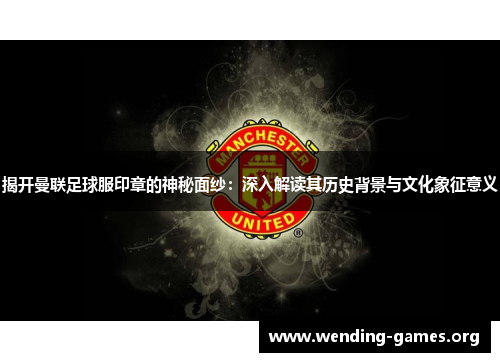 揭开曼联足球服印章的神秘面纱:深入解读其历史背景与文化象征意义 揭开曼联足球服印章的神秘面纱:深入解读其历史背景与文化象征意义