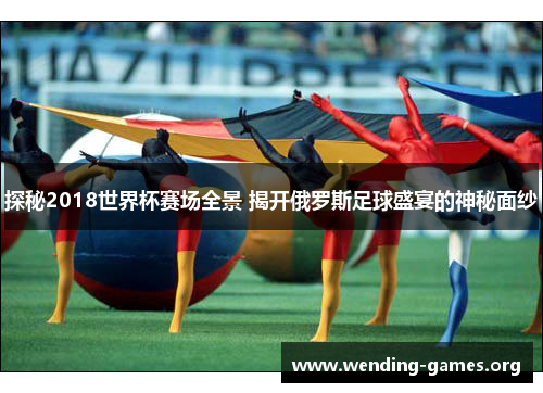 探秘2018世界杯赛场全景 揭开俄罗斯足球盛宴的神秘面纱 探秘2018世界杯赛场全景 揭开俄罗斯足球盛宴的神秘面纱