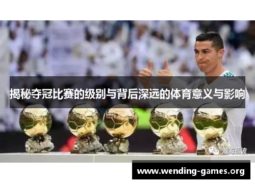 揭秘夺冠比赛的级别与背后深远的体育意义与影响 揭秘夺冠比赛的级别与背后深远的体育意义与影响