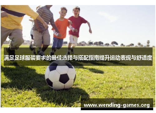 满足足球服装要求的最佳选择与搭配指南提升运动表现与舒适度 满足足球服装要求的最佳选择与搭配指南提升运动表现与舒适度