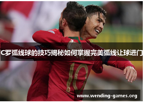 C罗弧线球的技巧揭秘如何掌握完美弧线让球进门 C罗弧线球的技巧揭秘如何掌握完美弧线让球进门