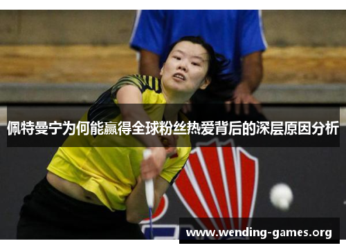 佩特曼宁为何能赢得全球粉丝热爱背后的深层原因分析 佩特曼宁为何能赢得全球粉丝热爱背后的深层原因分析