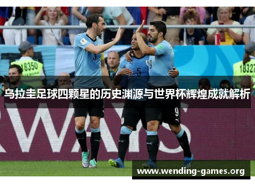 乌拉圭足球四颗星的历史渊源与世界杯辉煌成就解析 乌拉圭足球四颗星的历史渊源与世界杯辉煌成就解析