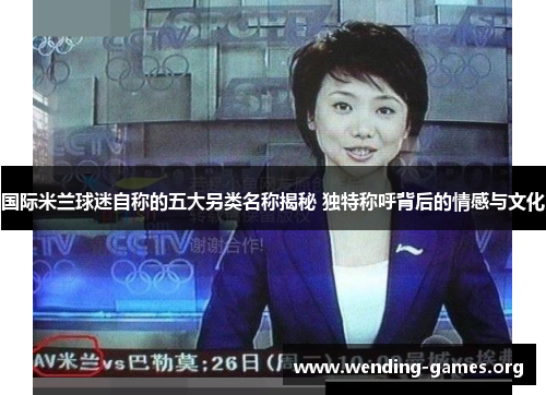 国际米兰球迷自称的五大另类名称揭秘 独特称呼背后的情感与文化 国际米兰球迷自称的五大另类名称揭秘 独特称呼背后的情感与文化