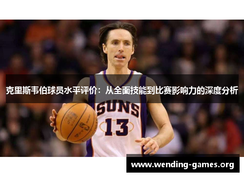 克里斯韦伯球员水平评价:从全面技能到比赛影响力的深度分析 克里斯韦伯球员水平评价:从全面技能到比赛影响力的深度分析
