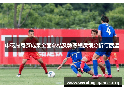 申花热身赛成果全面总结及教练组反馈分析与展望 申花热身赛成果全面总结及教练组反馈分析与展望