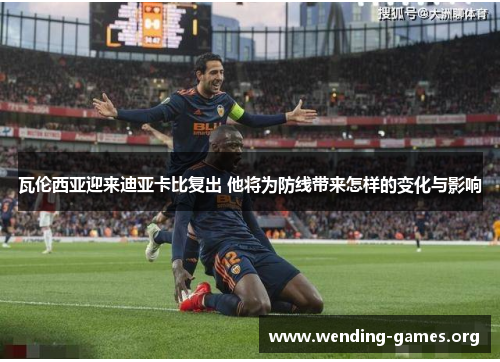 瓦伦西亚迎来迪亚卡比复出 他将为防线带来怎样的变化与影响 瓦伦西亚迎来迪亚卡比复出 他将为防线带来怎样的变化与影响