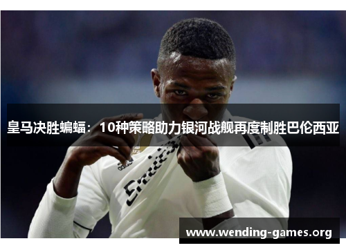 皇马决胜蝙蝠:10种策略助力银河战舰再度制胜巴伦西亚 皇马决胜蝙蝠:10种策略助力银河战舰再度制胜巴伦西亚