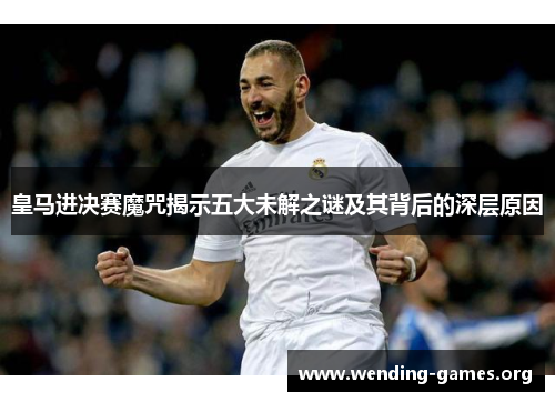 皇马进决赛魔咒揭示五大未解之谜及其背后的深层原因 皇马进决赛魔咒揭示五大未解之谜及其背后的深层原因