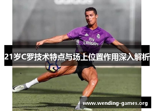21岁C罗技术特点与场上位置作用深入解析 21岁C罗技术特点与场上位置作用深入解析