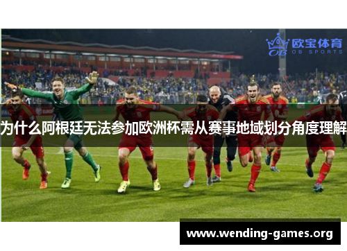 为什么阿根廷无法参加欧洲杯需从赛事地域划分角度理解 为什么阿根廷无法参加欧洲杯需从赛事地域划分角度理解