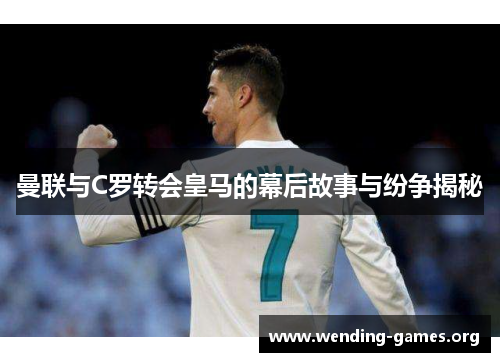 曼联与C罗转会皇马的幕后故事与纷争揭秘 曼联与C罗转会皇马的幕后故事与纷争揭秘
