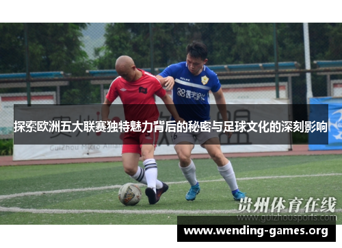 探索欧洲五大联赛独特魅力背后的秘密与足球文化的深刻影响 探索欧洲五大联赛独特魅力背后的秘密与足球文化的深刻影响