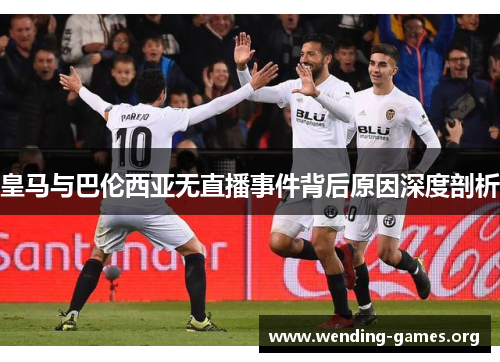皇马与巴伦西亚无直播事件背后原因深度剖析 皇马与巴伦西亚无直播事件背后原因深度剖析