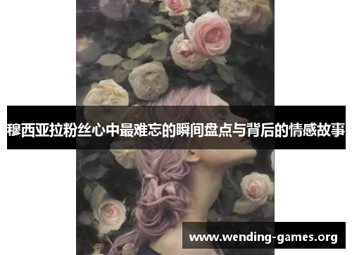 穆西亚拉粉丝心中最难忘的瞬间盘点与背后的情感故事 穆西亚拉粉丝心中最难忘的瞬间盘点与背后的情感故事
