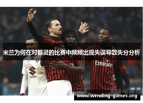 米兰为何在对都灵的比赛中频频出现失误导致失分分析 米兰为何在对都灵的比赛中频频出现失误导致失分分析