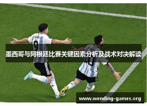 墨西哥与阿根廷比赛关键因素分析及战术对决解读 墨西哥与阿根廷比赛关键因素分析及战术对决解读
